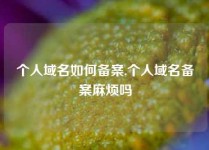 个人域名如何备案,个人域名备案麻烦吗