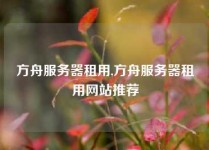 方舟服务器租用,方舟服务器租用网站推荐