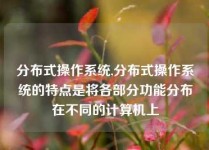 分布式操作系统,分布式操作系统的特点是将各部分功能分布在不同的计算机上