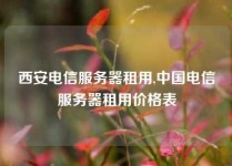 西安电信服务器租用,中国电信服务器租用价格表