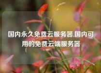 国内永久免费云服务器,国内可用的免费云端服务器