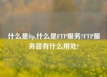 什么是ftp,什么是FTP服务?FTP服务器有什么用处?