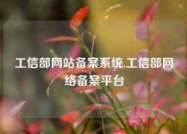 工信部网站备案系统,工信部网络备案平台