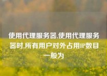 使用代理服务器,使用代理服务器时,所有用户对外占用IP数目一般为
