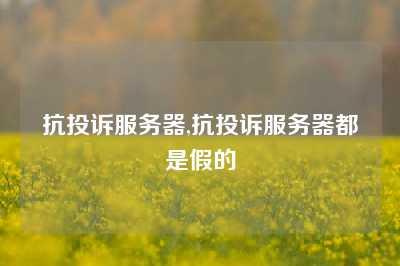 抗投诉服务器,抗投诉服务器都是假的