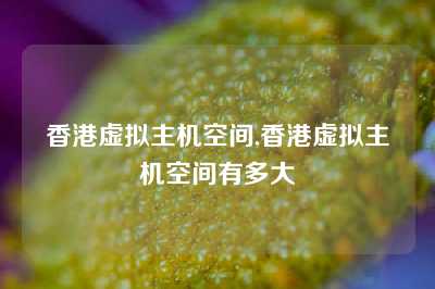 香港虚拟主机空间,香港虚拟主机空间有多大