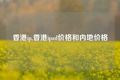 香港ip,香港ipad价格和内地价格