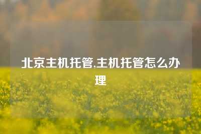 北京主机托管,主机托管怎么办理