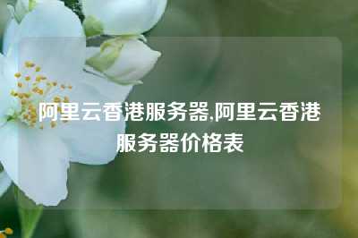 阿里云香港服务器,阿里云香港服务器价格表