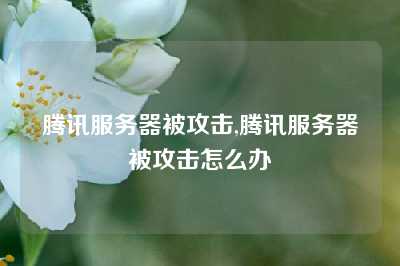 腾讯服务器被攻击,腾讯服务器被攻击怎么办