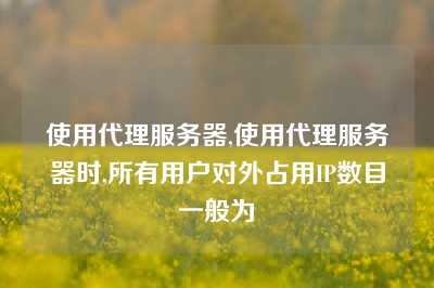 使用代理服务器,使用代理服务器时,所有用户对外占用IP数目一般为