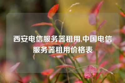 西安电信服务器租用,中国电信服务器租用价格表
