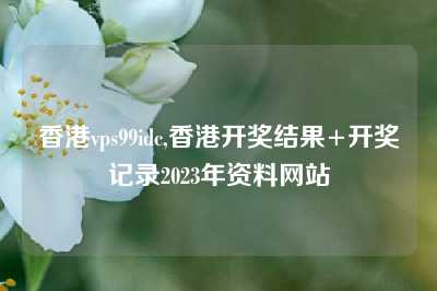 香港vps99idc,香港开奖结果+开奖记录2023年资料网站