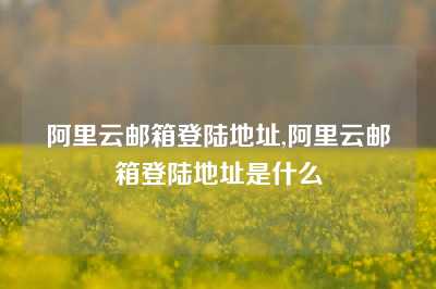 阿里云邮箱登陆地址,阿里云邮箱登陆地址是什么