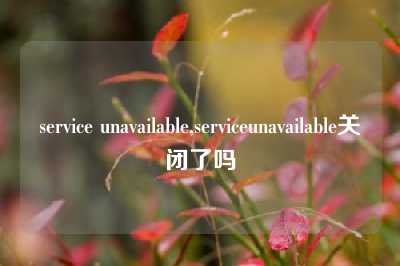service unavailable,serviceunavailable关闭了吗