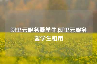 阿里云服务器学生,阿里云服务器学生租用