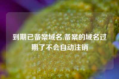 到期已备案域名,备案的域名过期了不会自动注销