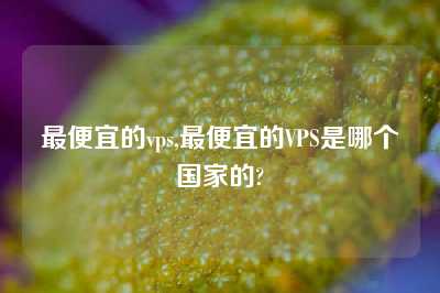 最便宜的vps,最便宜的VPS是哪个国家的?