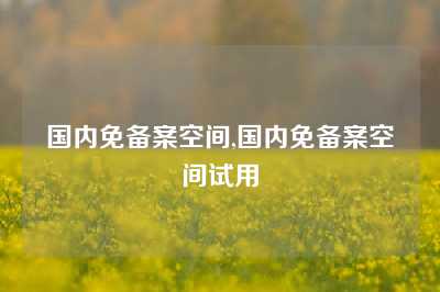 国内免备案空间,国内免备案空间试用