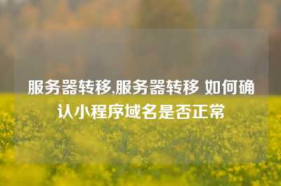 服务器转移,服务器转移 如何确认小程序域名是否正常