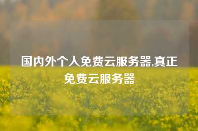 国内外个人免费云服务器,真正免费云服务器