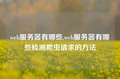 web服务器有哪些,web服务器有哪些检测爬虫请求的方法