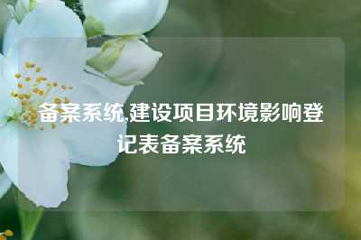 备案系统,建设项目环境影响登记表备案系统