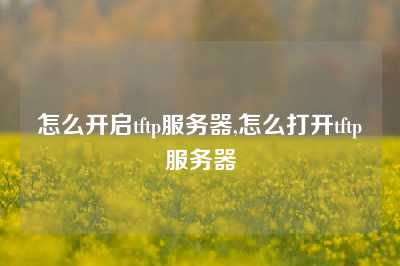 怎么开启tftp服务器,怎么打开tftp服务器