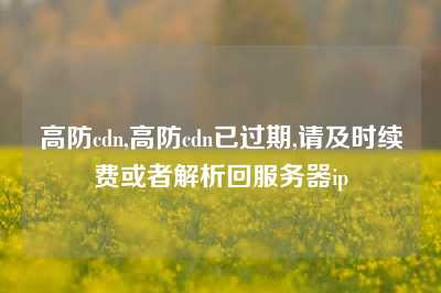 高防cdn,高防cdn已过期,请及时续费或者解析回服务器ip