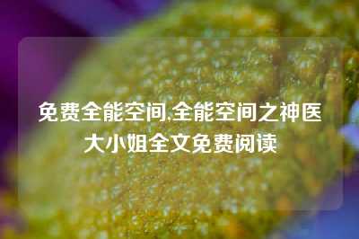 免费全能空间,全能空间之神医大小姐全文免费阅读