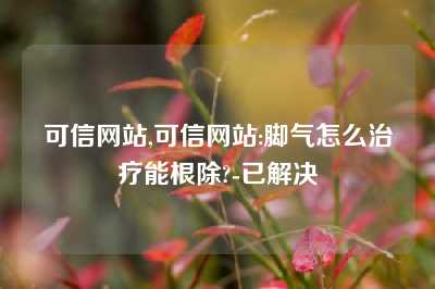 可信网站,可信网站:脚气怎么治疗能根除?-已解决