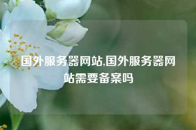 国外服务器网站,国外服务器网站需要备案吗