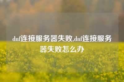 dnf连接服务器失败,dnf连接服务器失败怎么办