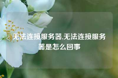无法连接服务器,无法连接服务器是怎么回事