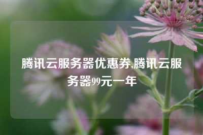 腾讯云服务器优惠券,腾讯云服务器99元一年