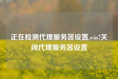 正在检测代理服务器设置,win7关闭代理服务器设置