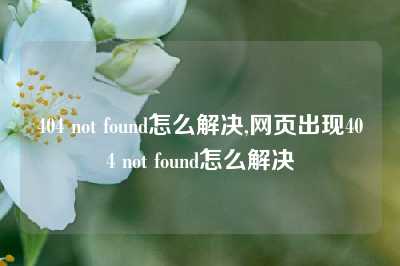 404 not found怎么解决,网页出现404 not found怎么解决