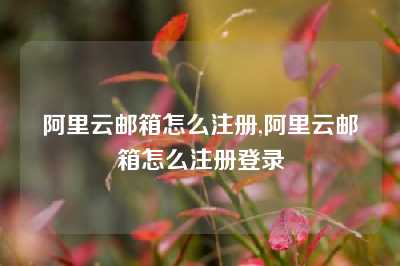 阿里云邮箱怎么注册,阿里云邮箱怎么注册登录