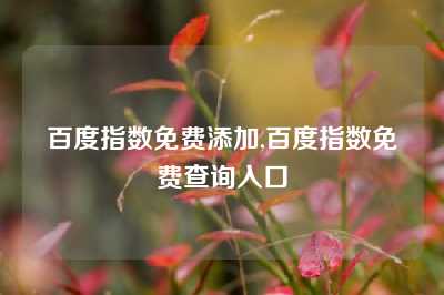 百度指数免费添加,百度指数免费查询入口