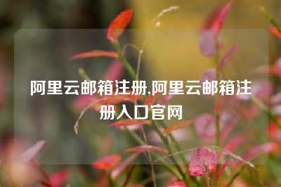 阿里云邮箱注册,阿里云邮箱注册入口官网