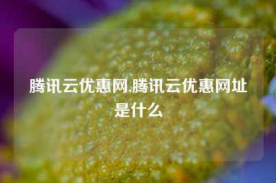 腾讯云优惠网,腾讯云优惠网址是什么