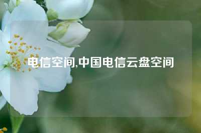 电信空间,中国电信云盘空间