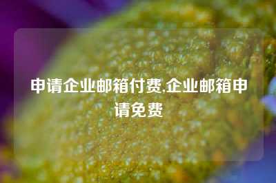 申请企业邮箱付费,企业邮箱申请免费