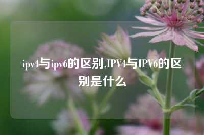 ipv4与ipv6的区别,IPV4与IPV6的区别是什么