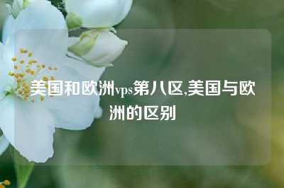 美国和欧洲vps第八区,美国与欧洲的区别
