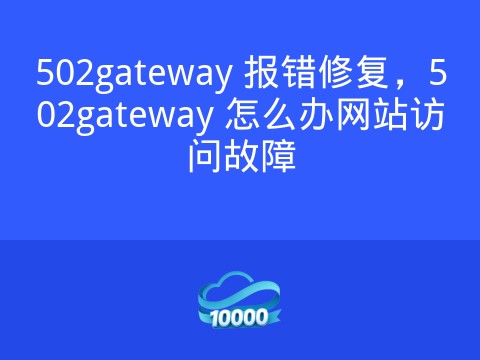 502gateway 报错修复,502gateway 怎么办网站访问故障
