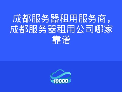 成都服务器租用服务商,成都服务器租用公司哪家靠谱