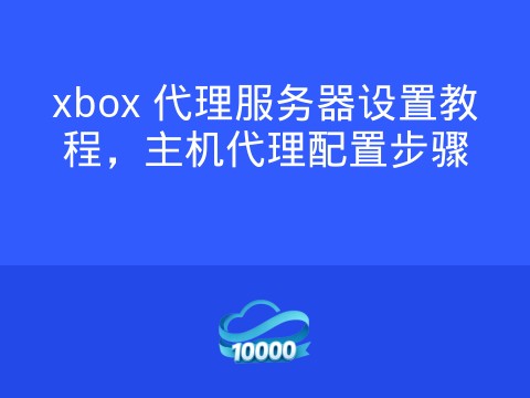 xbox 代理服务器设置教程,主机代理配置步骤