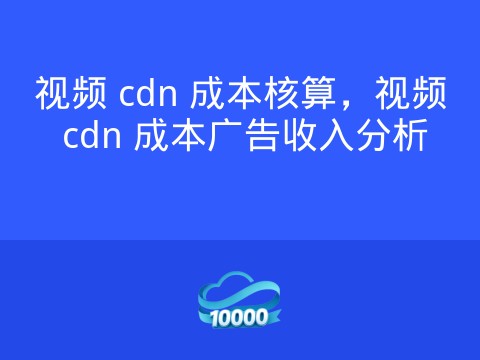 视频 cdn 成本核算,视频 cdn 成本广告收入分析