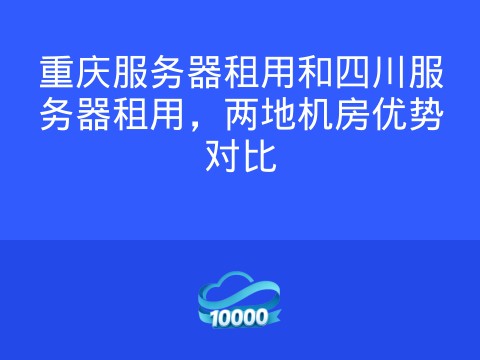 重庆服务器租用和四川服务器租用,两地机房优势对比